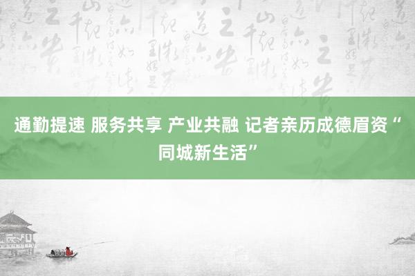 通勤提速 服务共享 产业共融 记者亲历成德眉资“同城新生活”