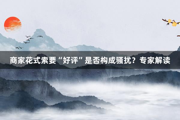 商家花式索要“好评”是否构成骚扰?专家解读