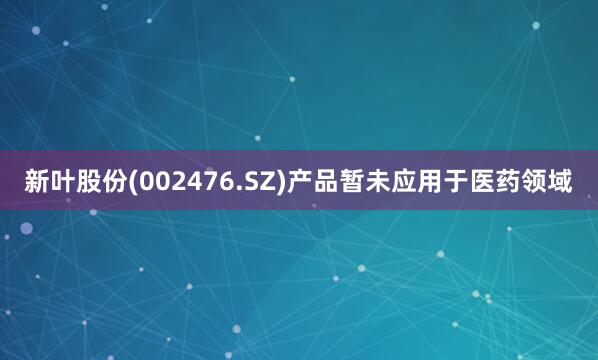 新叶股份(002476.SZ)产品暂未应用于医药领域
