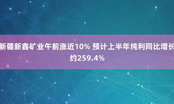 新疆新鑫矿业午前涨近10% 预计上半年纯利同比增长约259.4%