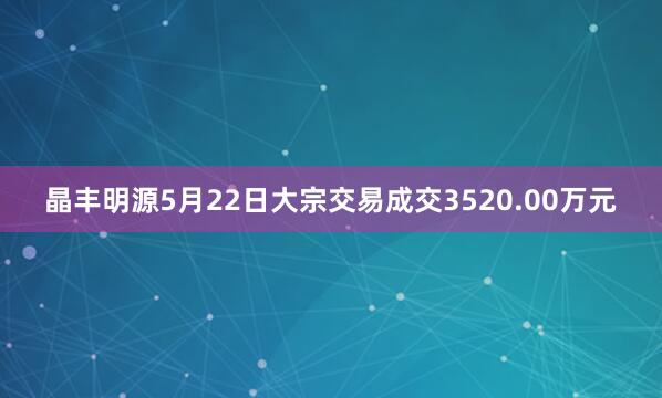 晶丰明源5月22日大宗交易成交3520.00万元