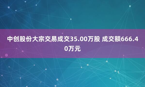 中创股份大宗交易成交35.00万股 成交额666.40万元