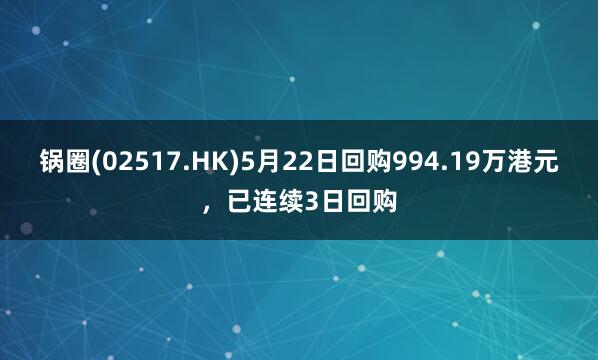 锅圈(02517.HK)5月22日回购994.19万港元，已连续3日回购