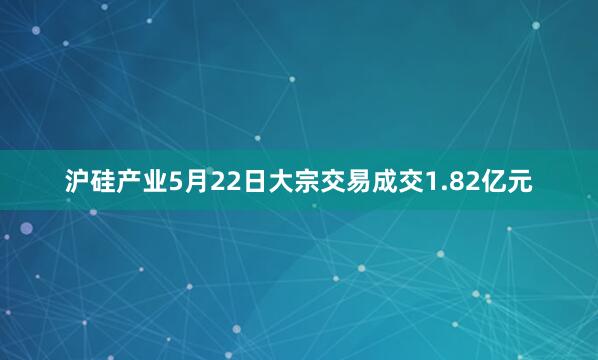 沪硅产业5月22日大宗交易成交1.82亿元