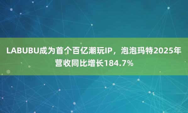 LABUBU成为首个百亿潮玩IP，泡泡玛特2025年营收同比增长184.7%