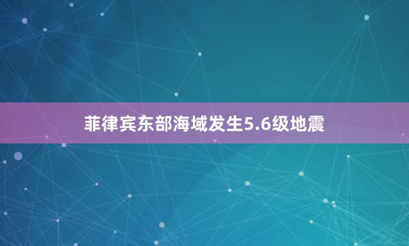 菲律宾东部海域发生5.6级地震