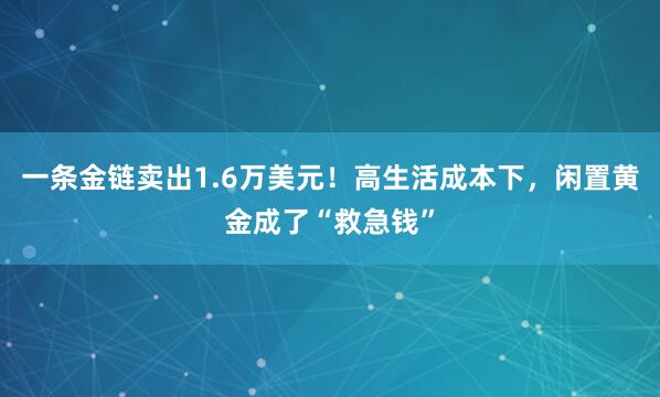 一条金链卖出1.6万美元!高生活成本下,闲置黄金成了“救急钱”