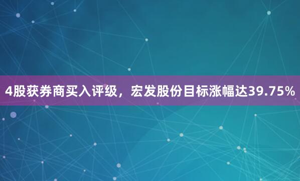 4股获券商买入评级，宏发股份目标涨幅达39.75%