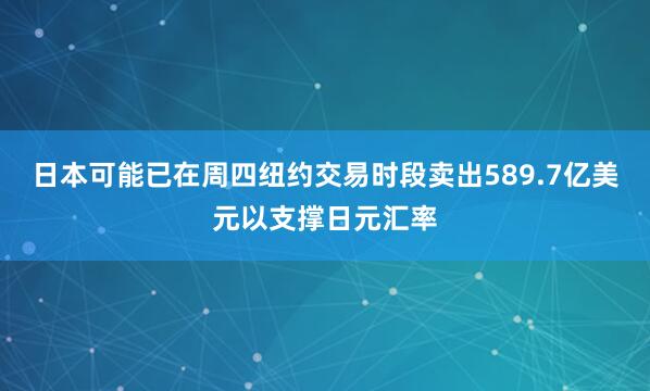 日本可能已在周四纽约交易时段卖出589.7亿美元以支撑日元汇率