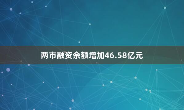 两市融资余额增加46.58亿元