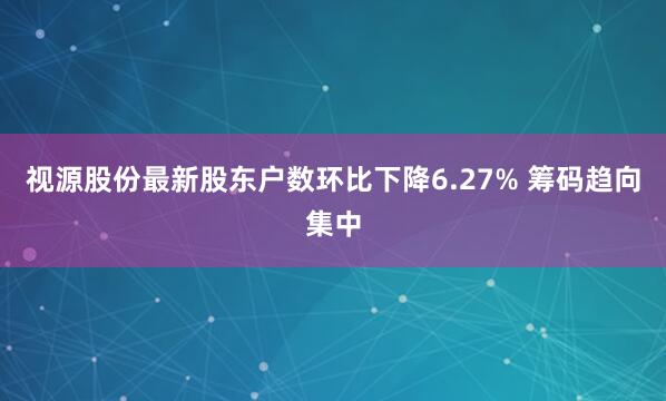 视源股份最新股东户数环比下降6.27% 筹码趋向集中