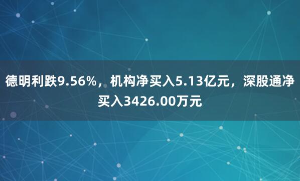 德明利跌9.56%，机构净买入5.13亿元，深股通净买入3426.00万元