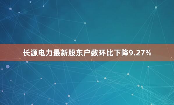 长源电力最新股东户数环比下降9.27%