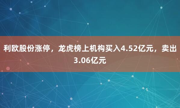 利欧股份涨停，龙虎榜上机构买入4.52亿元，卖出3.06亿元