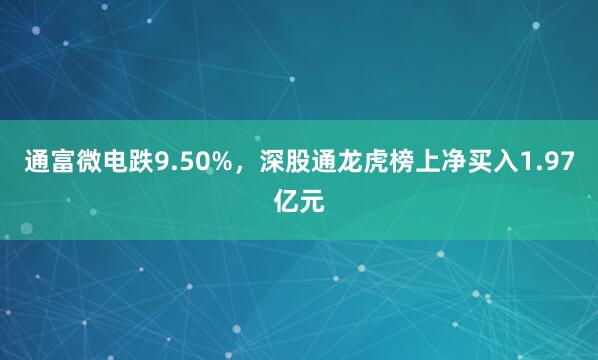 通富微电跌9.50%，深股通龙虎榜上净买入1.97亿元