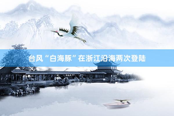 台风“白海豚”在浙江沿海两次登陆