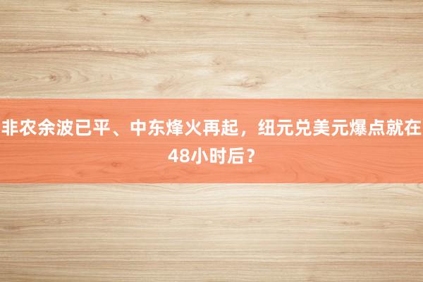 非农余波已平、中东烽火再起，纽元兑美元爆点就在48小时后？