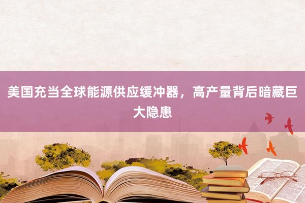 美国充当全球能源供应缓冲器，高产量背后暗藏巨大隐患