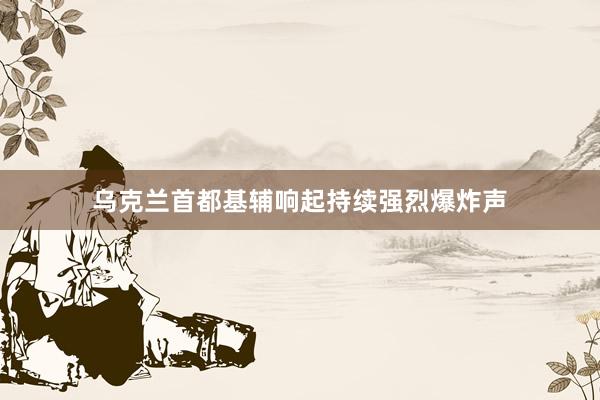 乌克兰首都基辅响起持续强烈爆炸声