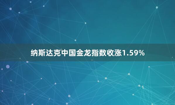 纳斯达克中国金龙指数收涨1.59%