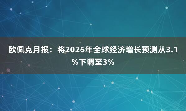 欧佩克月报：将2026年全球经济增长预测从3.1%下调至3%