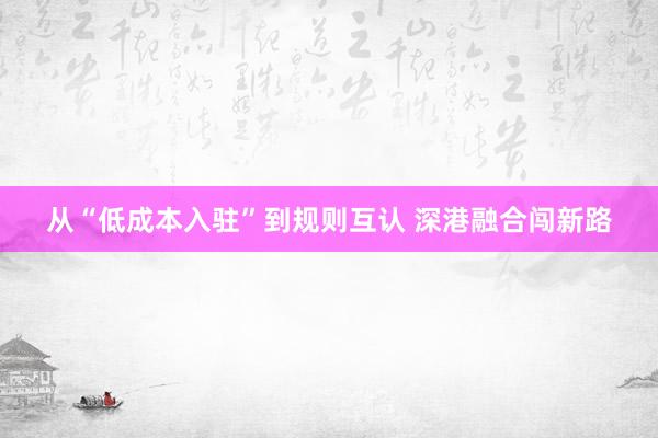 从“低成本入驻”到规则互认 深港融合闯新路