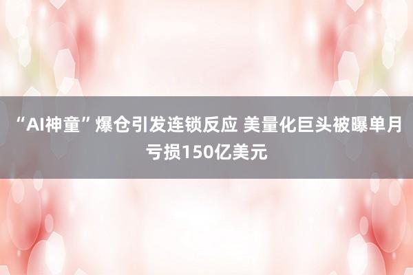 “AI神童”爆仓引发连锁反应 美量化巨头被曝单月亏损150亿美元