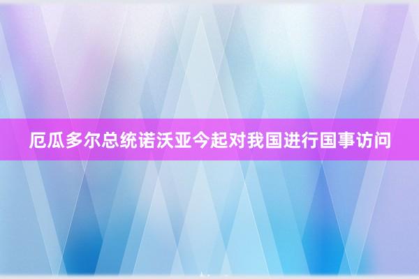 厄瓜多尔总统诺沃亚今起对我国进行国事访问