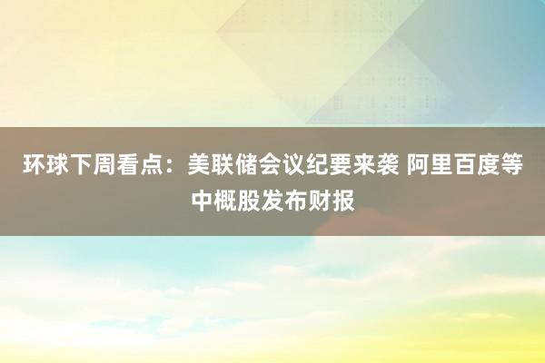 环球下周看点：美联储会议纪要来袭 阿里百度等中概股发布财报