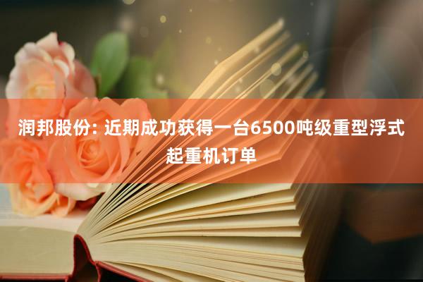 润邦股份: 近期成功获得一台6500吨级重型浮式起重机订单