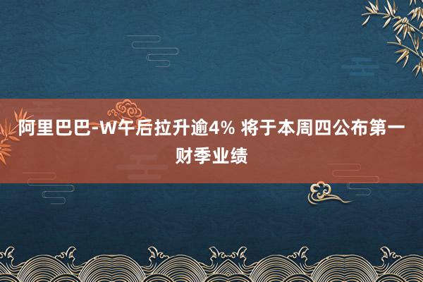 阿里巴巴-W午后拉升逾4% 将于本周四公布第一财季业绩