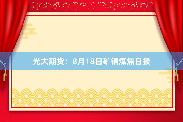 光大期货：8月18日矿钢煤焦日报