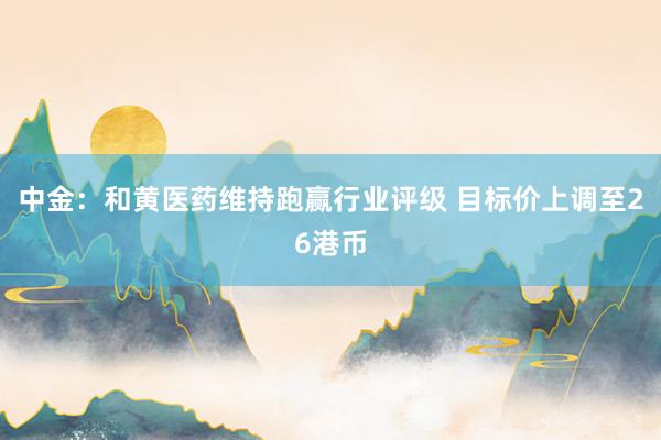 中金：和黄医药维持跑赢行业评级 目标价上调至26港币