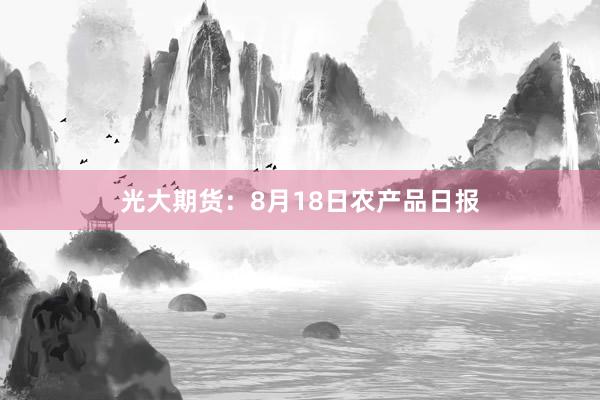 光大期货：8月18日农产品日报