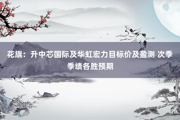 花旗：升中芯国际及华虹宏力目标价及盈测 次季季绩各胜预期