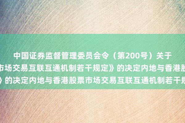 中国证券监督管理委员会令（第200号）　　关于修改《内地与香港股票市场交易互联互通机制若干规定》的决定　　内地与香港股票市场交易互联互通机制若干规定