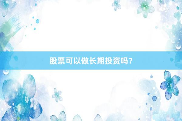 股票可以做长期投资吗？