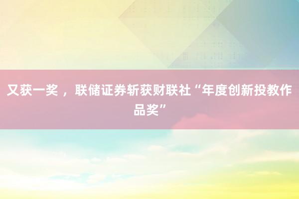 又获一奖 ,联储证券斩获财联社“年度创新投教作品奖”