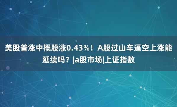 美股普涨中概股涨0.43%！A股过山车逼空上涨能延续吗？|a股市场|上证指数