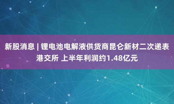 新股消息 | 锂电池电解液供货商昆仑新材二次递表港交所 上半年利润约1.48亿元