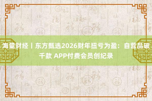 海量财经丨东方甄选2026财年扭亏为盈：自营品破千款 APP付费会员创纪录