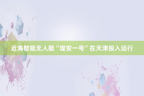 近海智能无人艇“埕安一号”在天津投入运行