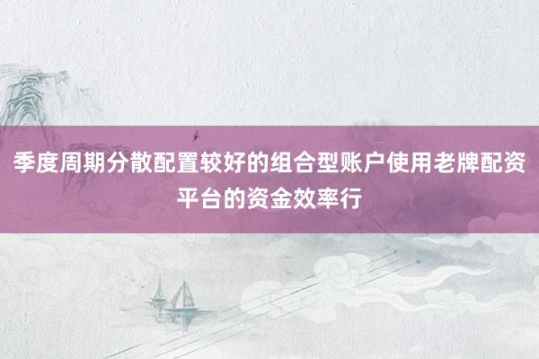 季度周期分散配置较好的组合型账户使用老牌配资平台的资金效率行