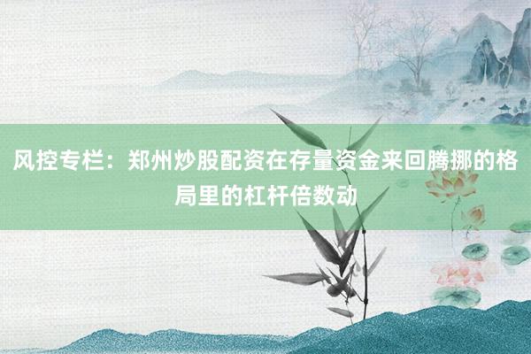 风控专栏：郑州炒股配资在存量资金来回腾挪的格局里的杠杆倍数动