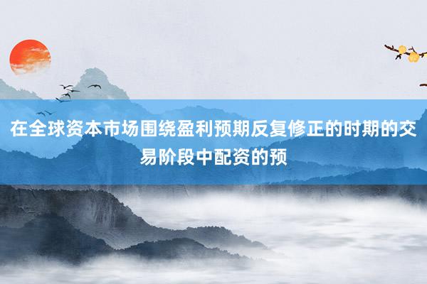 在全球资本市场围绕盈利预期反复修正的时期的交易阶段中配资的预