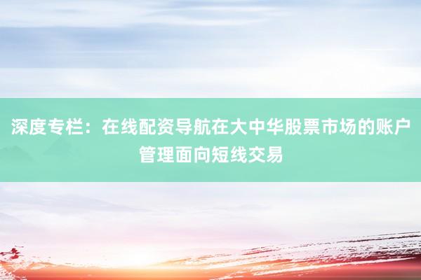 深度专栏：在线配资导航在大中华股票市场的账户管理面向短线交易