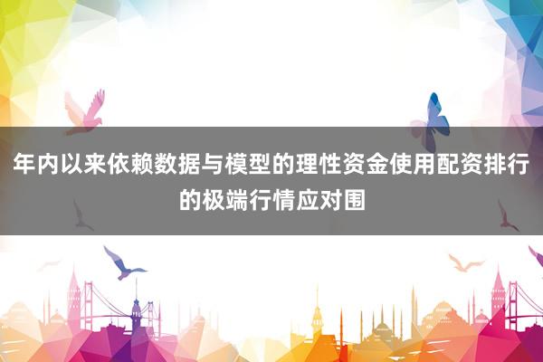 年内以来依赖数据与模型的理性资金使用配资排行的极端行情应对围