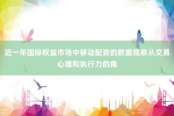 近一年国际权益市场中移动配资的数据观察从交易心理和执行力的角