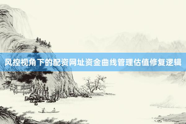 风控视角下的配资网址资金曲线管理估值修复逻辑