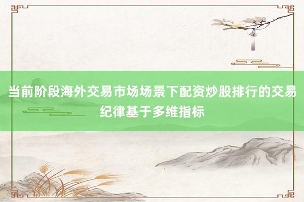 当前阶段海外交易市场场景下配资炒股排行的交易纪律基于多维指标